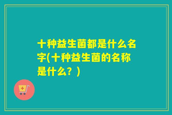十种益生菌都是什么名字(十种益生菌的名称是什么？)