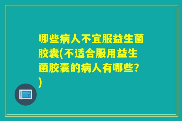 哪些人不宜服益生菌胶囊(不适合服用益生菌胶囊的人有哪些？)