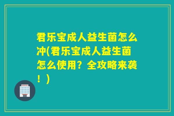 君乐宝成人益生菌怎么冲(君乐宝成人益生菌怎么使用?全攻略来袭!) 君乐宝成人益生菌怎么冲(君乐宝成人益生菌怎么使用?全攻略来袭!)