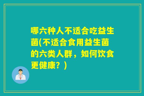 哪六种人不适合吃益生菌(不适合食用益生菌的六类人群，如何饮食更健康？)