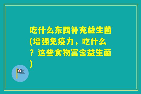 吃什么东西补充益生菌(增强力,吃什么?这些食物富含益生菌) 吃什么东西补充益生菌(增强力,吃什么?这些食物富含益生菌)