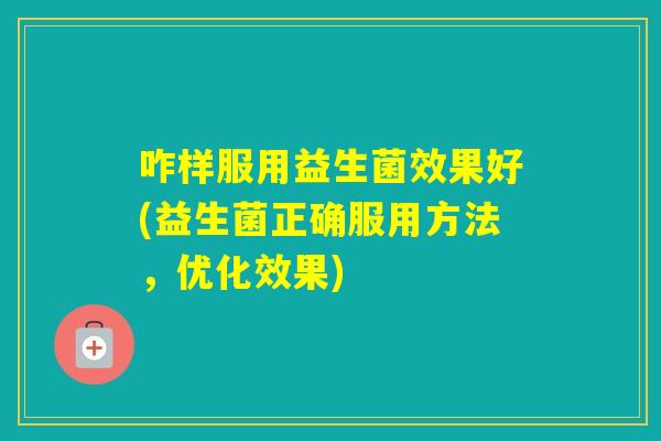 咋样服用益生菌效果好(益生菌正确服用方法，优化效果)