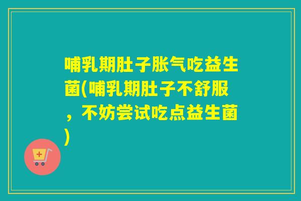 哺乳期肚子吃益生菌(哺乳期肚子不舒服,不妨尝试吃点益生菌) 哺乳期肚子吃益生菌(哺乳期肚子不舒服,不妨尝试吃点益生菌)