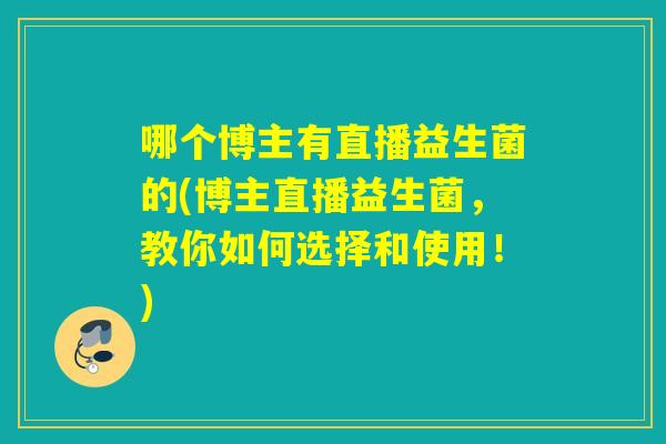 哪个博主有直播益生菌的(博主直播益生菌，教你如何选择和使用！)