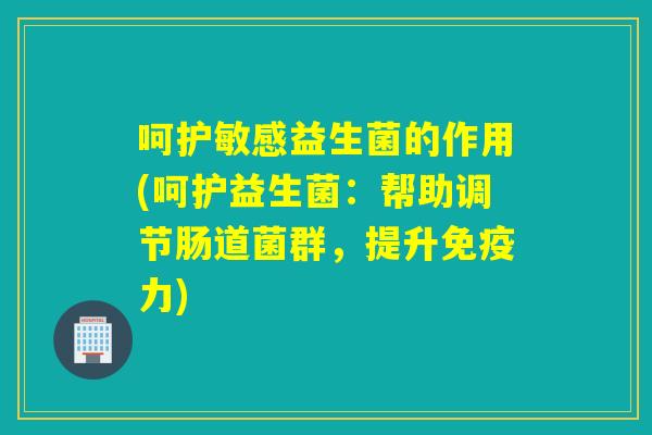 呵护敏感益生菌的作用(呵护益生菌：帮助调节肠道菌群，提升力)