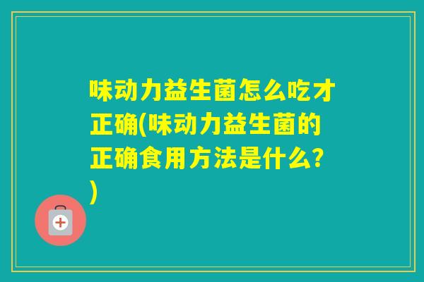 味动力益生菌怎么吃才正确(味动力益生菌的正确食用方法是什么？)
