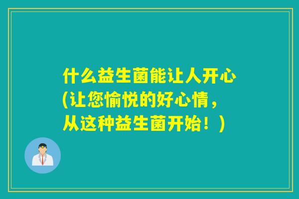什么益生菌能让人开心(让您愉悦的好心情，从这种益生菌开始！)