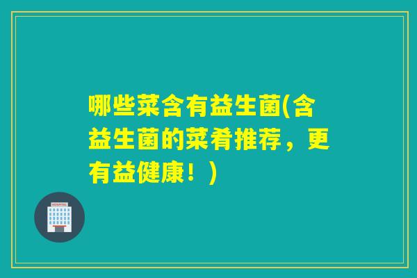 哪些菜含有益生菌(含益生菌的菜肴推荐,更有益健康!) 哪些菜含有益生菌(含益生菌的菜肴推荐,更有益健康!)