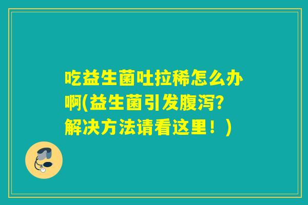 吃益生菌吐拉稀怎么办啊(益生菌引发？解决方法请看这里！)