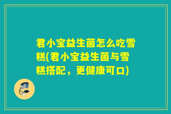 君小宝益生菌怎么吃雪糕(君小宝益生菌与雪糕搭配,更健康可口) 君小宝益生菌怎么吃雪糕(君小宝益生菌与雪糕搭配,更健康可口)