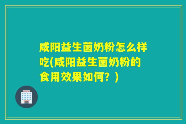 咸阳益生菌奶粉怎么样吃(咸阳益生菌奶粉的食用效果如何？)
