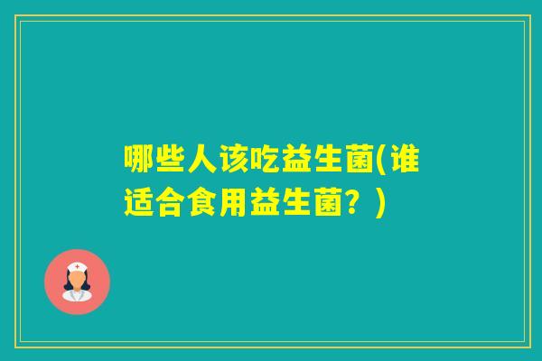 哪些人该吃益生菌(谁适合食用益生菌?) 哪些人该吃益生菌(谁适合食用益生菌?)