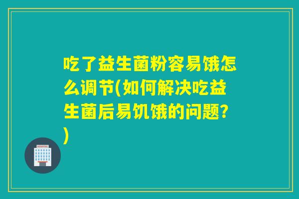 吃了益生菌粉容易饿怎么调节(如何解决吃益生菌后易饥饿的问题？)