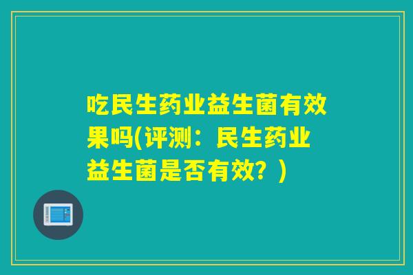 吃民生药业益生菌有效果吗(评测：民生药业益生菌是否有效？)