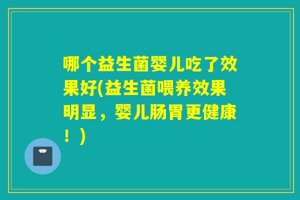 哪个益生菌婴儿吃了效果好(益生菌喂养效果明显,婴儿肠胃更健康!) 哪个益生菌婴儿吃了效果好(益生菌喂养效果明显,婴儿肠胃更健康!)