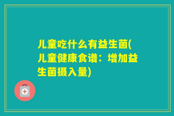 儿童吃什么有益生菌(儿童健康食谱：增加益生菌摄入量)