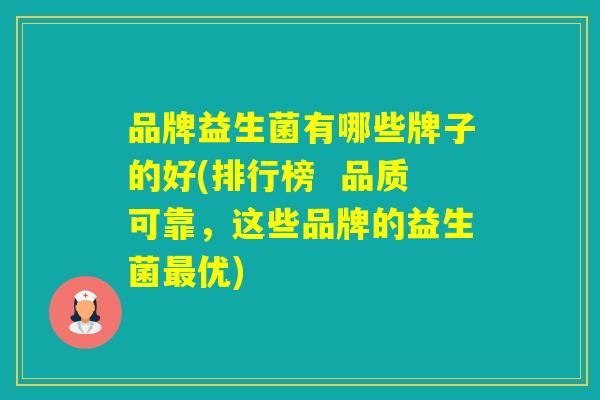 品牌益生菌有哪些牌子的好(排行榜 品质可靠,这些品牌的益生菌优) 品牌益生菌有哪些牌子的好(排行榜 品质可靠,这些品牌的益生菌优)