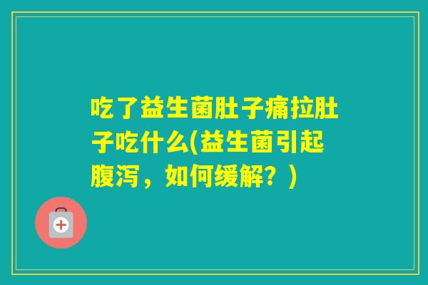 吃了益生菌肚子痛拉肚子吃什么(益生菌引起,如何缓解?) 吃了益生菌肚子痛拉肚子吃什么(益生菌引起,如何缓解?)