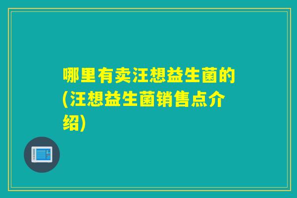 哪里有卖汪想益生菌的(汪想益生菌销售点介绍) 哪里有卖汪想益生菌的(汪想益生菌销售点介绍)