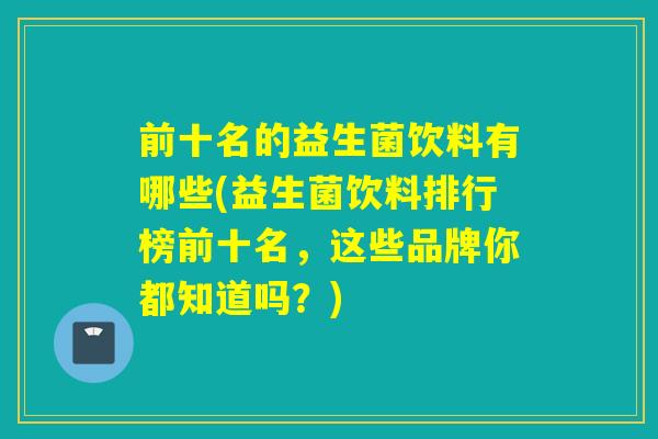 前十名的益生菌饮料有哪些(益生菌饮料排行榜前十名,这些品牌你都知道吗?) 前十名的益生菌饮料有哪些(益生菌饮料排行榜前十名,这些品牌你都知道吗?)