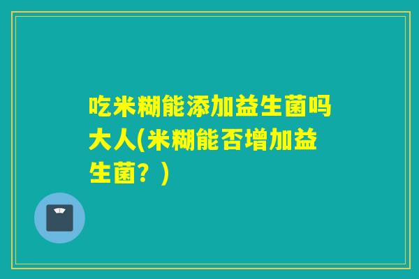 吃米糊能添加益生菌吗大人(米糊能否增加益生菌?) 吃米糊能添加益生菌吗大人(米糊能否增加益生菌?)