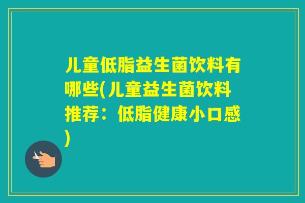 儿童低脂益生菌饮料有哪些(儿童益生菌饮料推荐：低脂健康小口感)