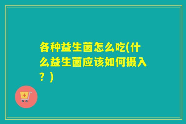 各种益生菌怎么吃(什么益生菌应该如何摄入？)