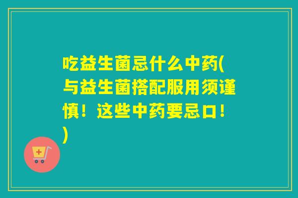 吃益生菌忌什么(与益生菌搭配服用须谨慎！这些要忌口！)
