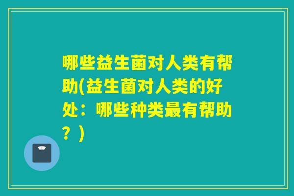 哪些益生菌对人类有帮助(益生菌对人类的好处：哪些种类有帮助？)