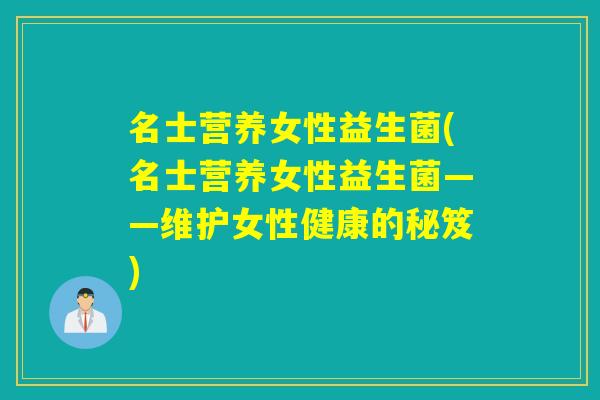 名士营养女性益生菌(名士营养女性益生菌——维护女性健康的秘笈)