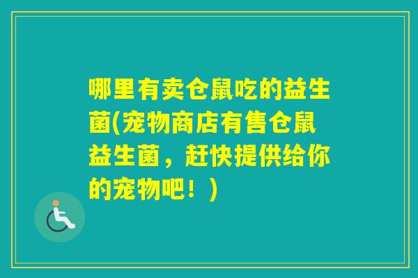 哪里有卖仓鼠吃的益生菌(宠物商店有售仓鼠益生菌,赶快提供给你的宠物吧!) 哪里有卖仓鼠吃的益生菌(宠物商店有售仓鼠益生菌,赶快提供给你的宠物吧!)
