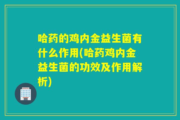 哈药的鸡内金益生菌有什么作用(哈药鸡内金益生菌的功效及作用解析) 哈药的鸡内金益生菌有什么作用(哈药鸡内金益生菌的功效及作用解析)