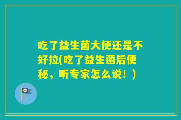 吃了益生菌大便还是不好拉(吃了益生菌后，听专家怎么说！)