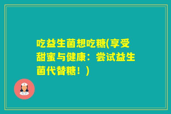 吃益生菌想吃糖(享受甜蜜与健康:尝试益生菌代替糖!) 吃益生菌想吃糖(享受甜蜜与健康:尝试益生菌代替糖!)