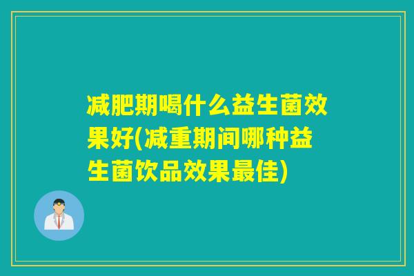 期喝什么益生菌效果好(减重期间哪种益生菌饮品效果佳) 期喝什么益生菌效果好(减重期间哪种益生菌饮品效果佳)
