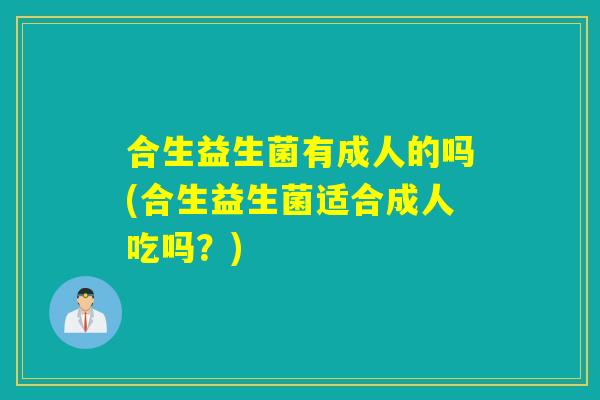 合生益生菌有成人的吗(合生益生菌适合成人吃吗？)