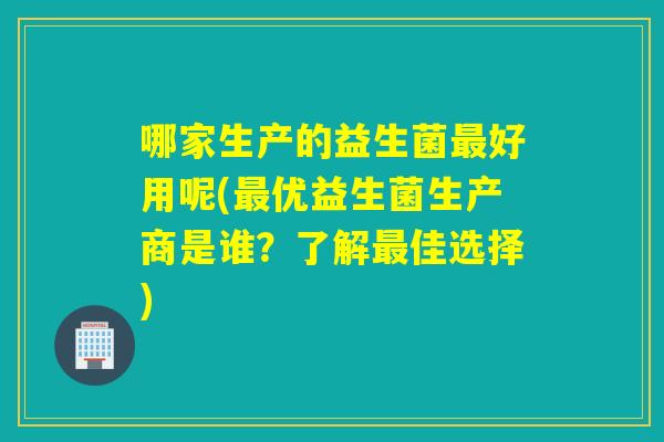 哪家生产的益生菌好用呢(优益生菌生产商是谁？了解佳选择)