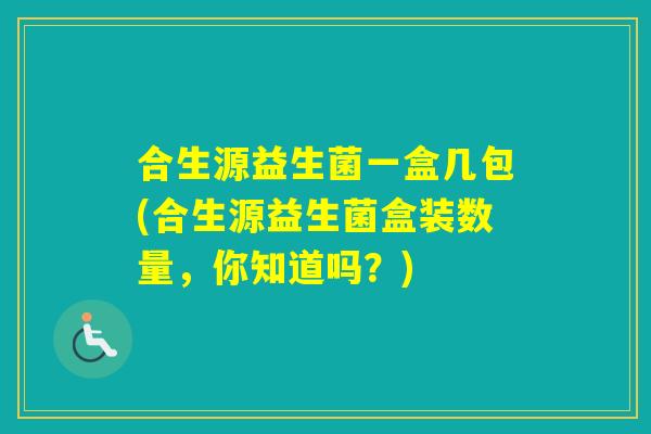 合生源益生菌一盒几包(合生源益生菌盒装数量，你知道吗？)