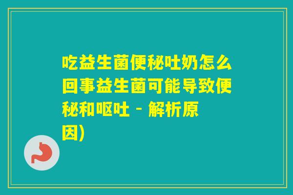 吃益生菌吐奶怎么回事益生菌可能导致和 - 解析原因)