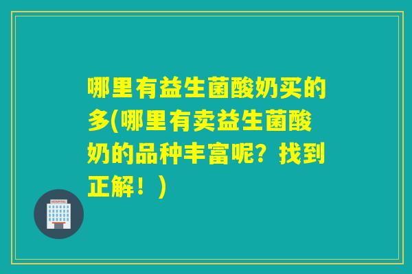 哪里有益生菌酸奶买的多(哪里有卖益生菌酸奶的品种丰富呢？找到正解！)
