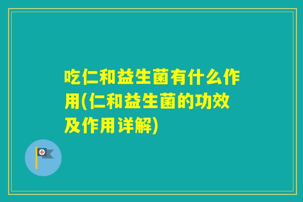 吃仁和益生菌有什么作用(仁和益生菌的功效及作用详解) 吃仁和益生菌有什么作用(仁和益生菌的功效及作用详解)