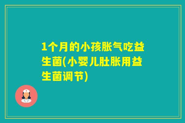 1个月的小孩吃益生菌(小婴儿肚胀用益生菌调节) 1个月的小孩吃益生菌(小婴儿肚胀用益生菌调节)