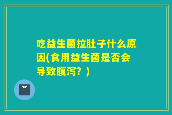 吃益生菌拉肚子什么原因(食用益生菌是否会导致?) 吃益生菌拉肚子什么原因(食用益生菌是否会导致?)
