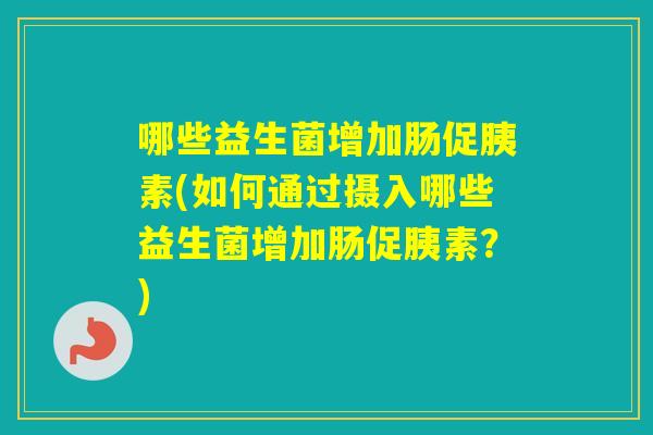 哪些益生菌增加肠促胰素(如何通过摄入哪些益生菌增加肠促胰素?) 哪些益生菌增加肠促胰素(如何通过摄入哪些益生菌增加肠促胰素?)