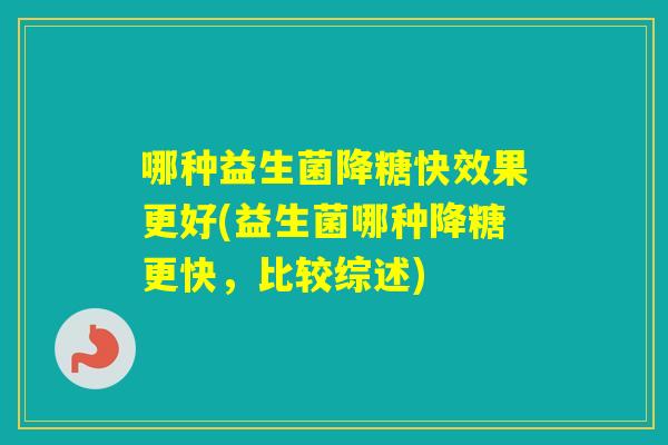 哪种益生菌降糖快效果更好(益生菌哪种降糖更快,比较综述) 哪种益生菌降糖快效果更好(益生菌哪种降糖更快,比较综述)