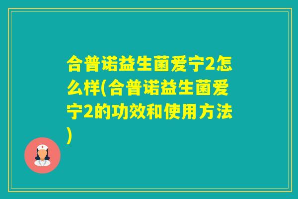 合普诺益生菌爱宁2怎么样(合普诺益生菌爱宁2的功效和使用方法) 合普诺益生菌爱宁2怎么样(合普诺益生菌爱宁2的功效和使用方法)