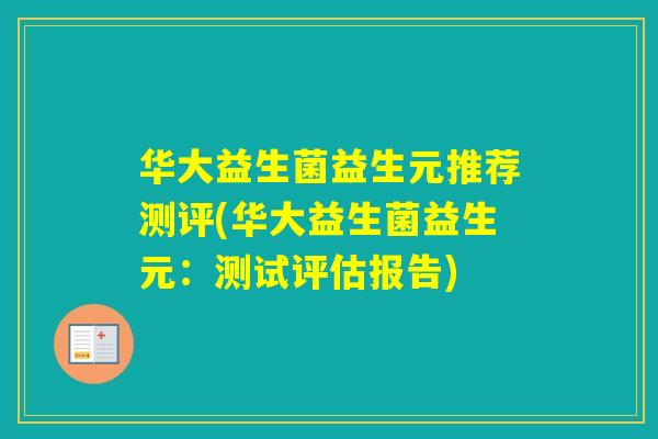 华大益生菌益生元推荐测评(华大益生菌益生元:测试评估报告) 华大益生菌益生元推荐测评(华大益生菌益生元:测试评估报告)