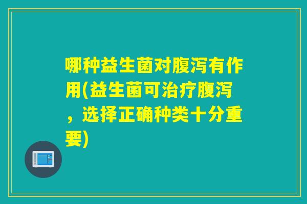 哪种益生菌对有作用(益生菌可，选择正确种类十分重要)