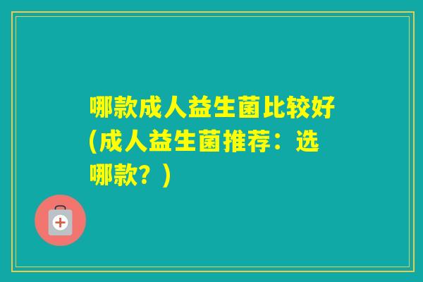 哪款成人益生菌比较好(成人益生菌推荐:选哪款?) 哪款成人益生菌比较好(成人益生菌推荐:选哪款?)