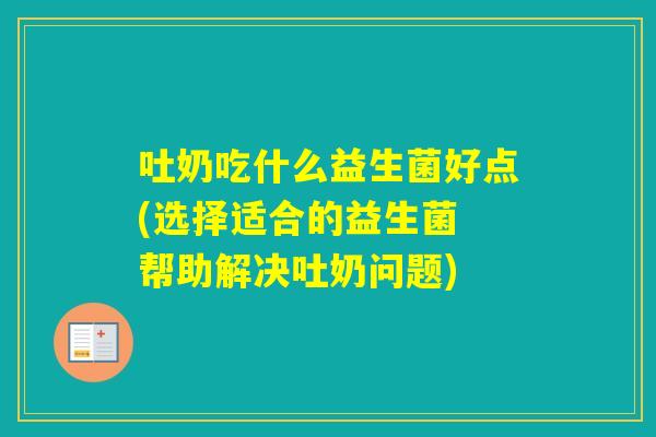 吐奶吃什么益生菌好点(选择适合的益生菌 帮助解决吐奶问题)